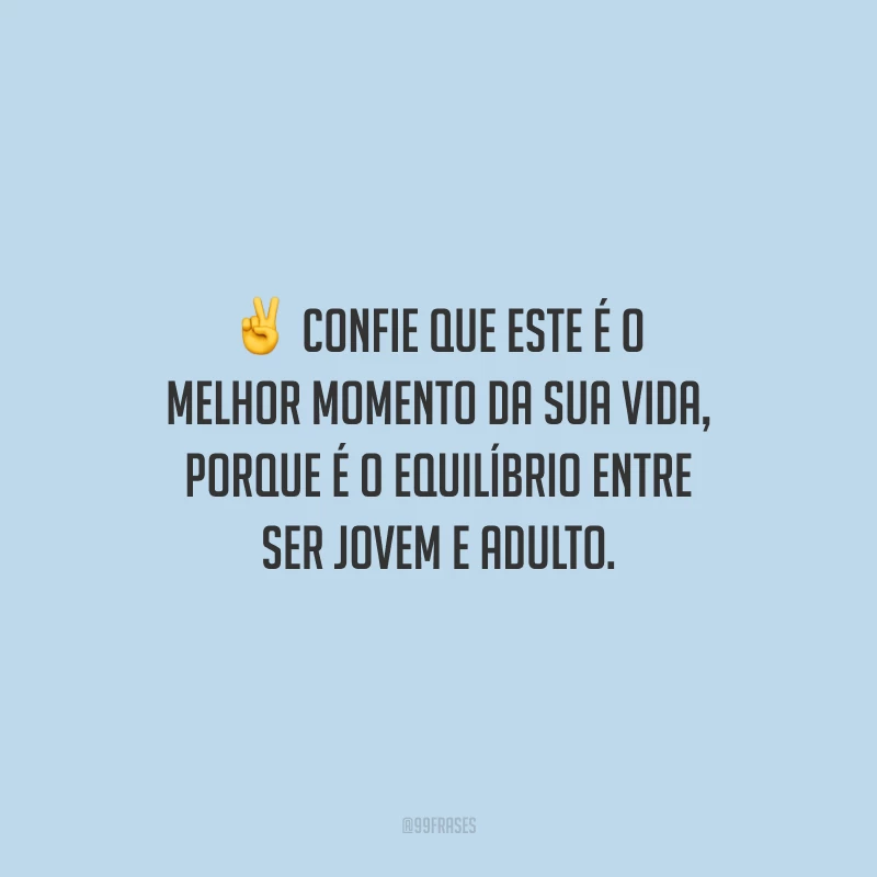 Confie que este é o melhor momento da sua vida, porque é o equilíbrio entre ser jovem e adulto. 