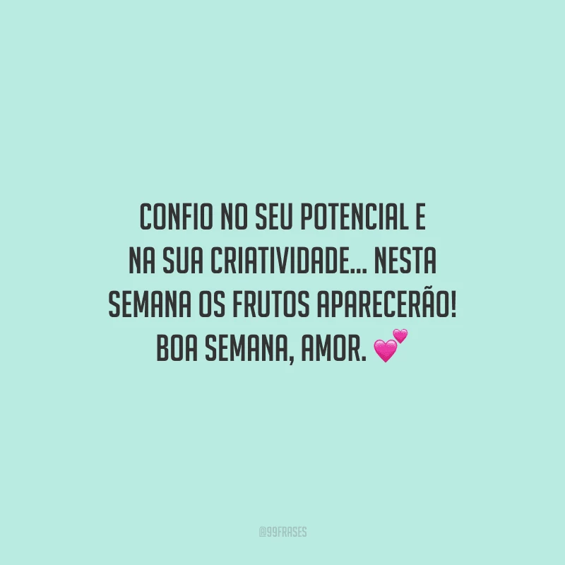 Confio no seu potencial e na sua criatividade... Nesta semana os frutos aparecerão! Boa semana, amor.