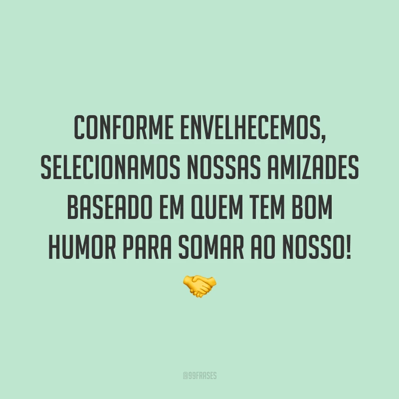 Conforme envelhecemos, selecionamos nossas amizades baseado em quem tem bom humor para somar ao nosso! 🤝