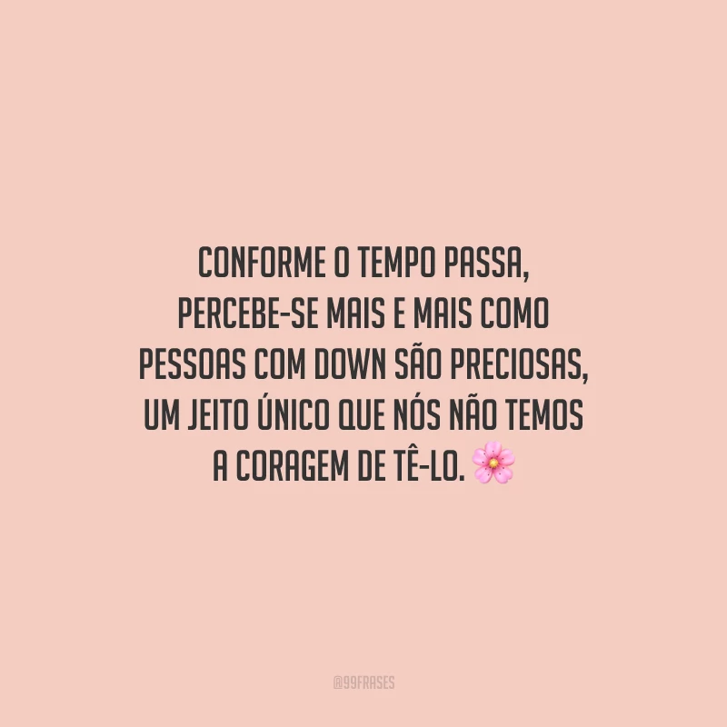 Conforme o tempo passa, percebe-se mais e mais como pessoas com Down são preciosas, um jeito único que nós não temos a coragem de tê-lo.