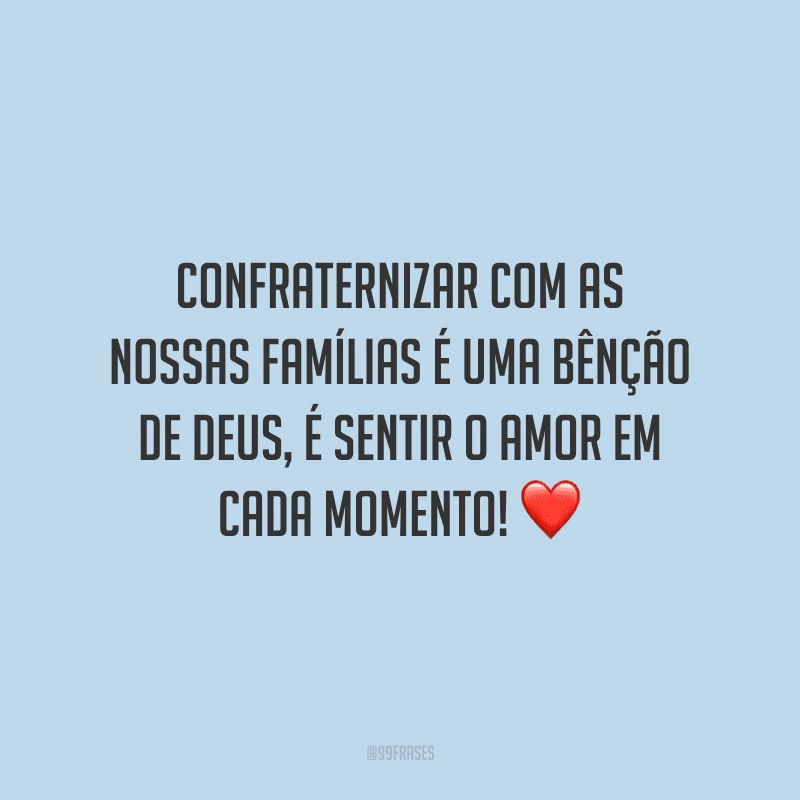 Confraternizar com as nossas famílias é uma bênção de Deus, é sentir o amor em cada momento!