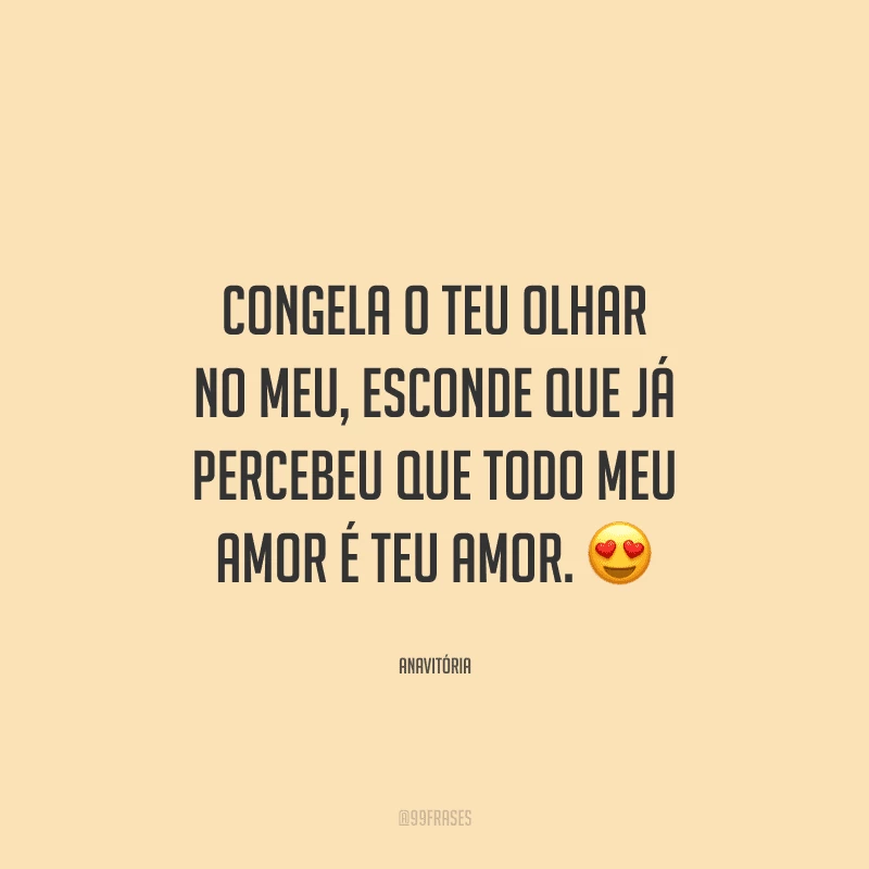 Congela o teu olhar no meu, esconde que já percebeu que todo meu amor é teu amor. 