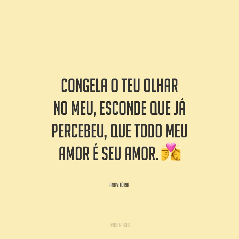 Congela o teu olhar no meu, esconde que já percebeu, que todo meu amor é seu amor. 