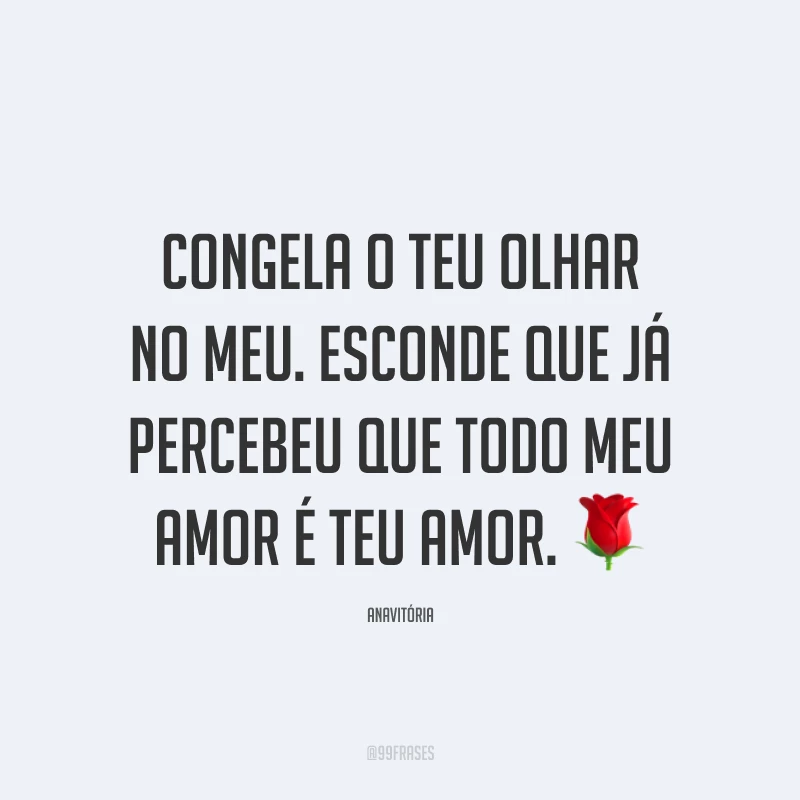 Congela o teu olhar no meu. Esconde que já percebeu que todo meu amor é teu amor. 🌹