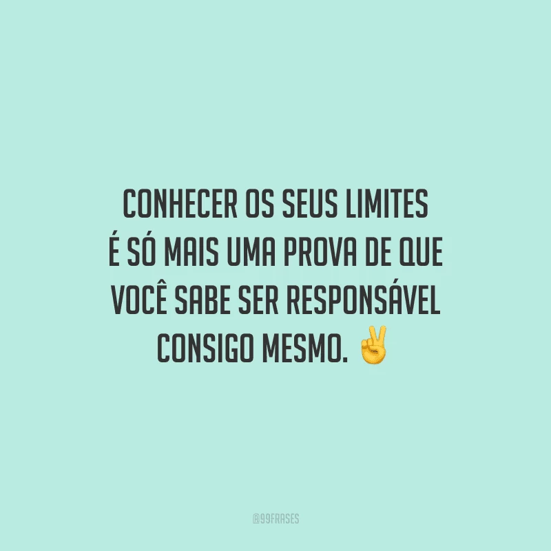 Conhecer os seus limites é só mais uma prova de que você sabe ser responsável consigo mesmo.