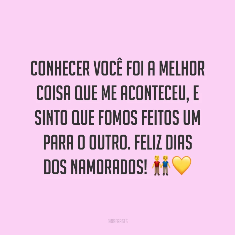 Conhecer você foi a melhor coisa que me aconteceu, e sinto que fomos feitos um para o outro. Feliz Dias dos Namorados! ??