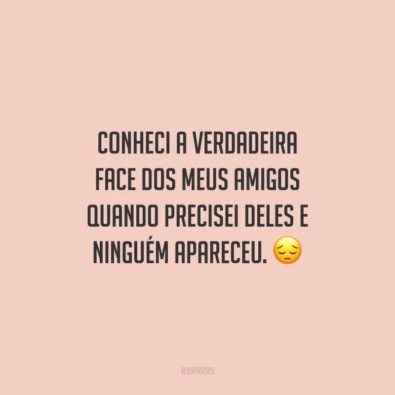 Conheci a verdadeira face dos meus amigos quando precisei deles e ninguém apareceu.