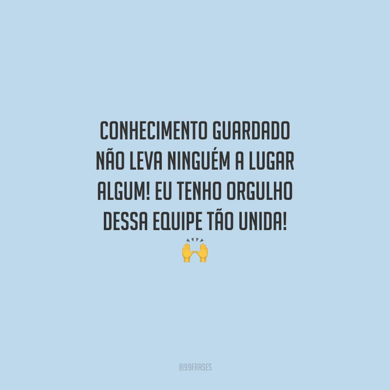 Conhecimento guardado não leva ninguém a lugar algum! Eu tenho orgulho dessa equipe tão unida! 