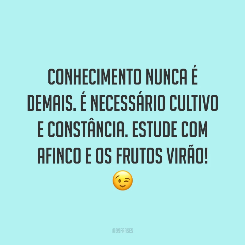 Conhecimento nunca é demais. É necessário cultivo e constância. Estude com afinco e os frutos virão! 😉