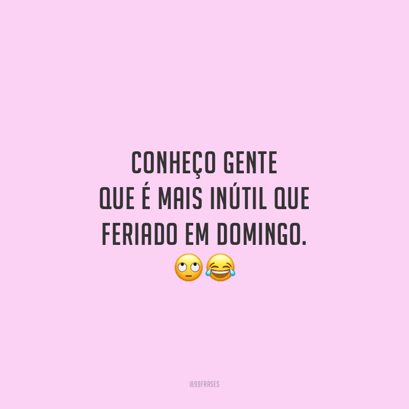 Conheço gente que é mais inútil que feriado em domingo.