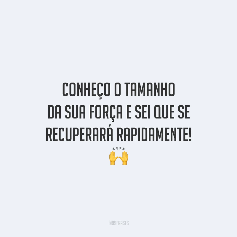Conheço o tamanho da sua força e sei que se recuperará rapidamente!