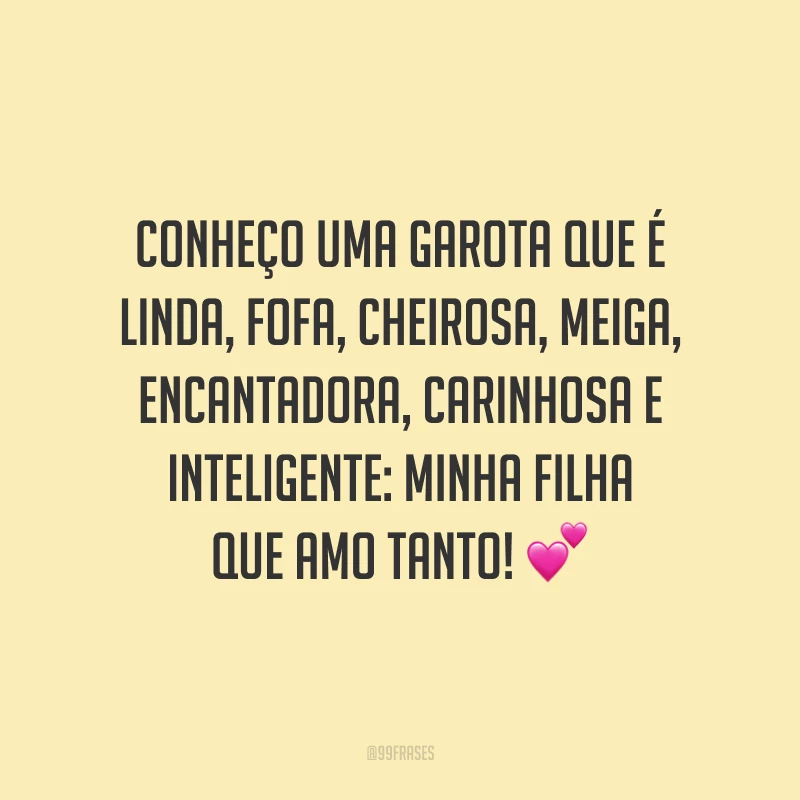 Conheço uma garota que é linda, fofa, cheirosa, meiga, encantadora, carinhosa e inteligente: minha filha que amo tanto!