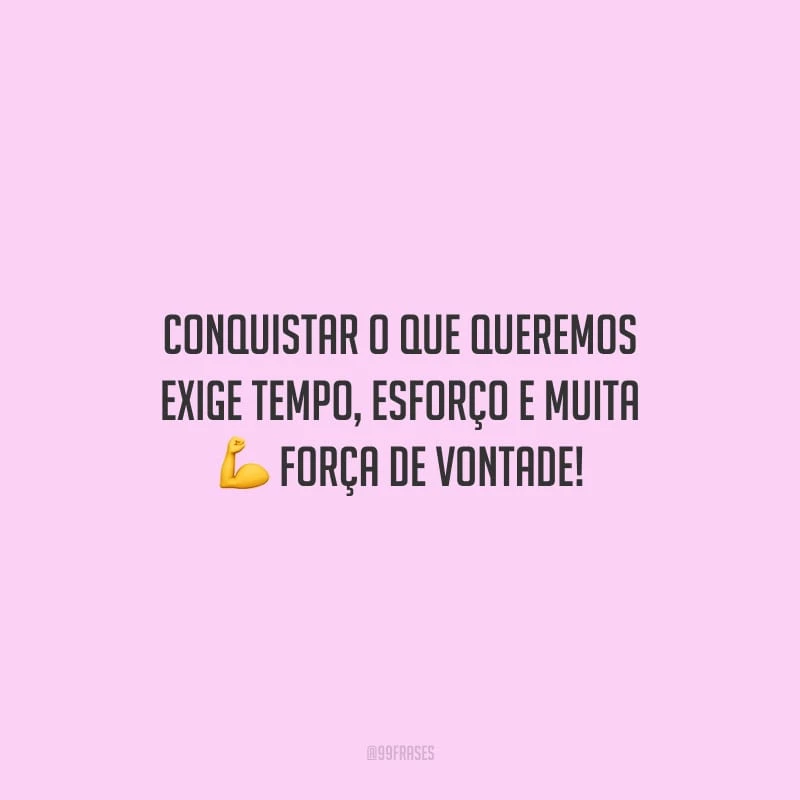 Conquistar o que queremos exige tempo, esforço e muita força de vontade!
