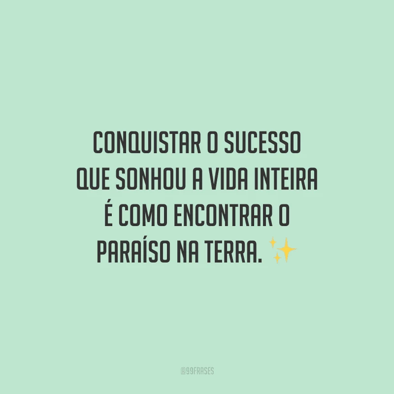 Conquistar o sucesso que sonhou a vida inteira é como encontrar o paraíso na terra.