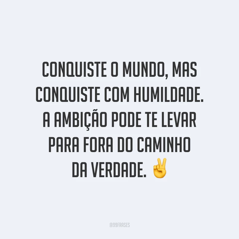 Conquiste o mundo, mas conquiste com humildade. A ambição pode te levar para fora do caminho da verdade. ✌