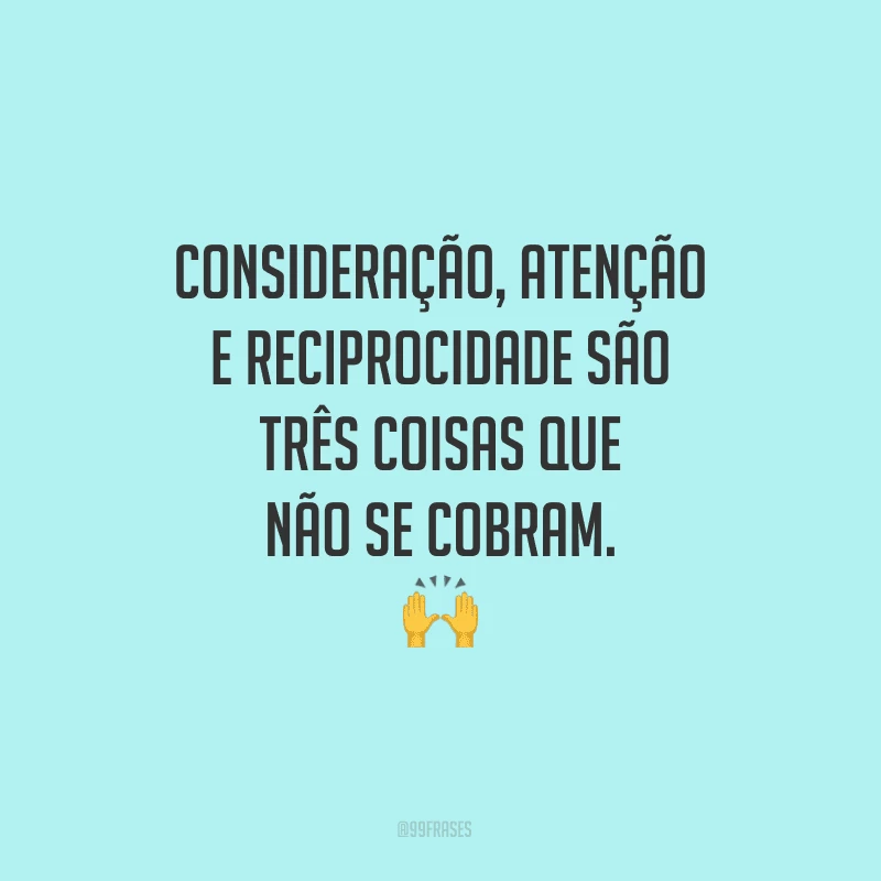 Consideração, atenção e reciprocidade são três coisas que não se cobram.