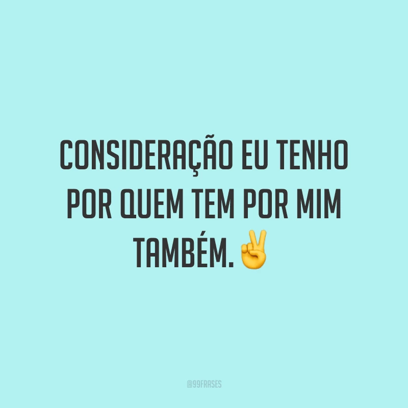 Consideração eu tenho por quem tem por mim também.✌