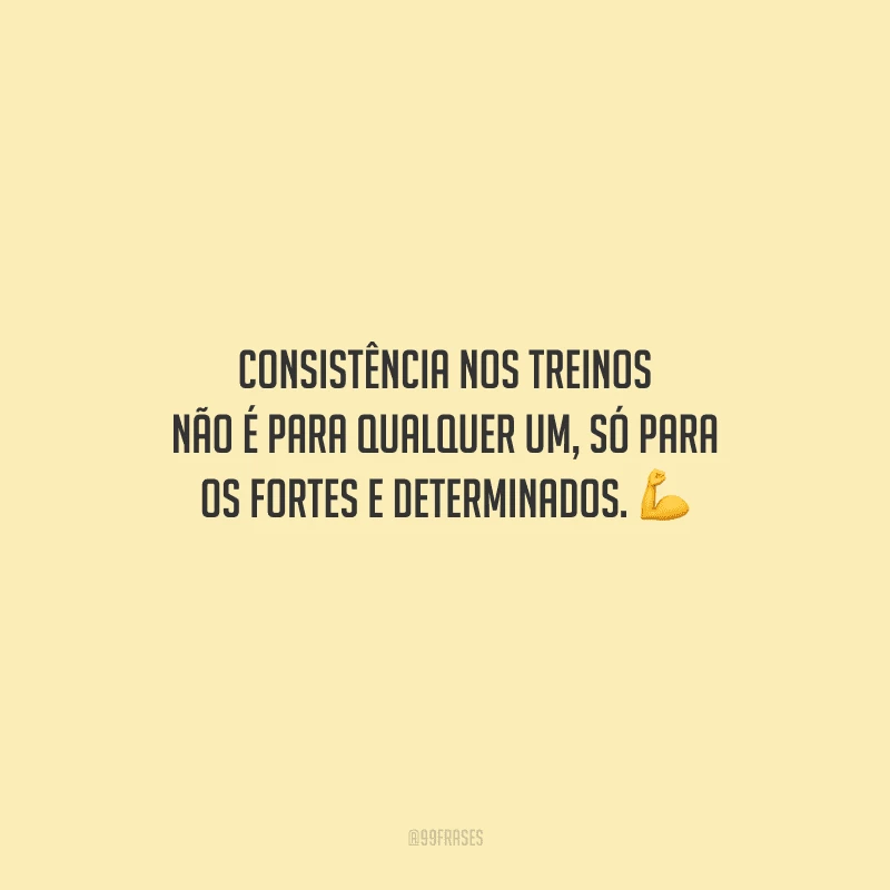 Consistência nos treinos não é para qualquer um, só para os fortes e determinados.