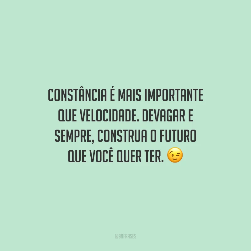Constância é mais importante que velocidade. Devagar e sempre, construa o futuro que você quer ter.