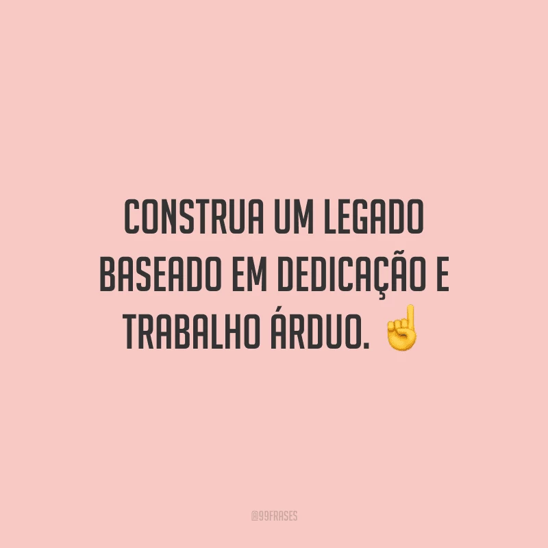 Construa um legado baseado em dedicação e trabalho árduo.