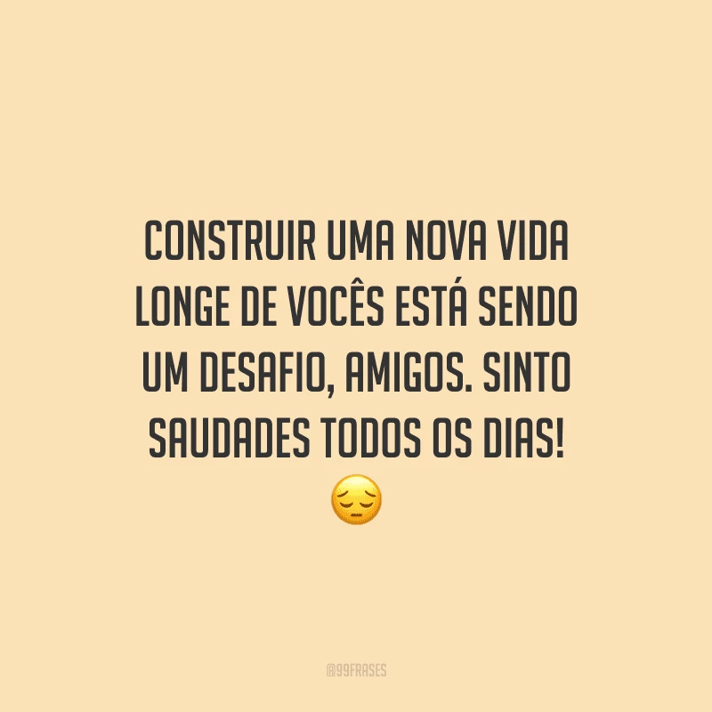 Construir uma nova vida longe de vocês está sendo um desafio, amigos. Sinto saudades todos os dias!