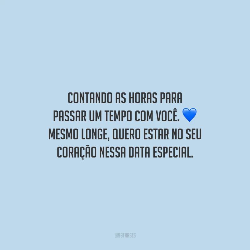 Contando as horas para passar um tempo com você. Mesmo longe, quero estar no seu coração nessa data especial.