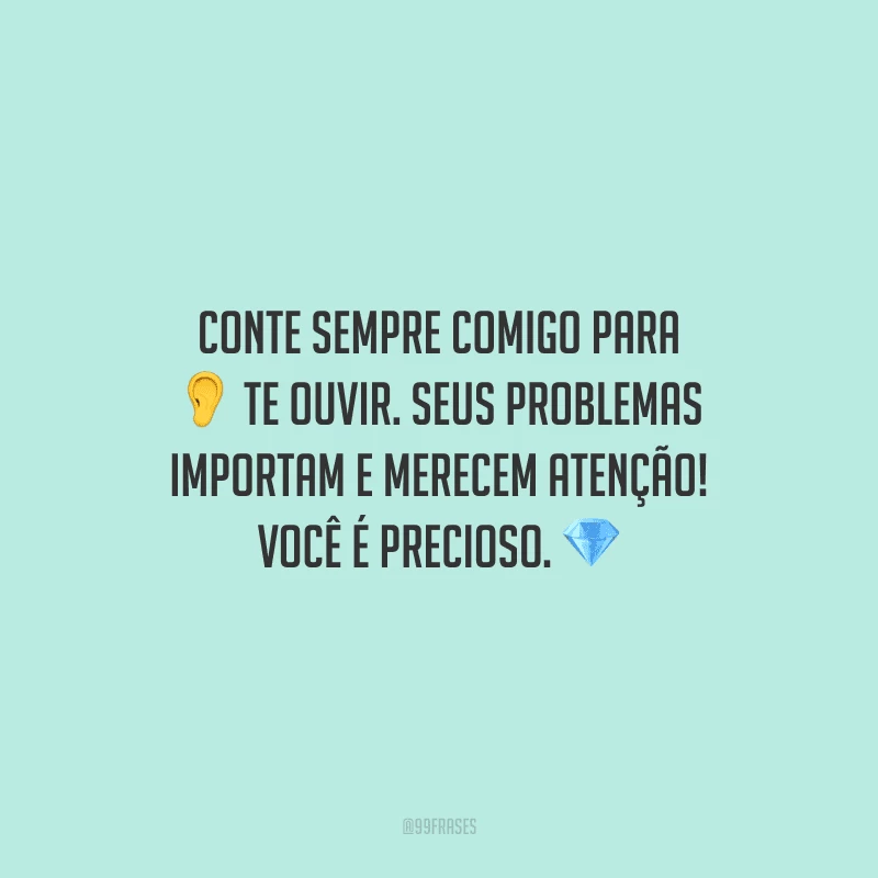Conte sempre comigo para te ouvir. Seus problemas importam e merecem atenção! Você é precioso.