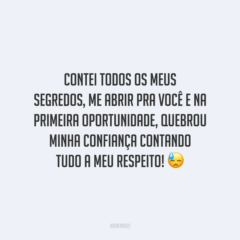Contei todos os meus segredos, me abrir pra você e na primeira oportunidade, quebrou minha confiança contando tudo a meu respeito! 