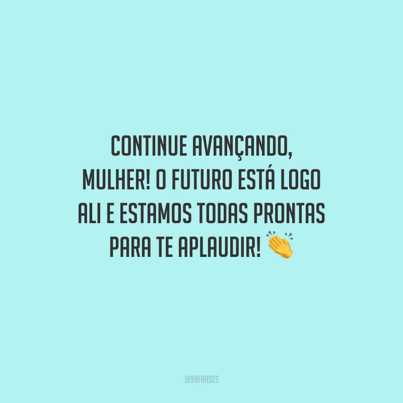Continue avançando, mulher! O futuro está logo ali e estamos todas prontas para te aplaudir! 