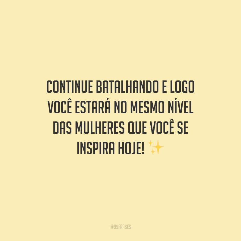 Continue batalhando e logo você estará no mesmo nível das mulheres que você se inspira hoje! 