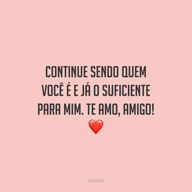 Continue sendo quem você é e já o suficiente para mim. Te amo, amigo! 