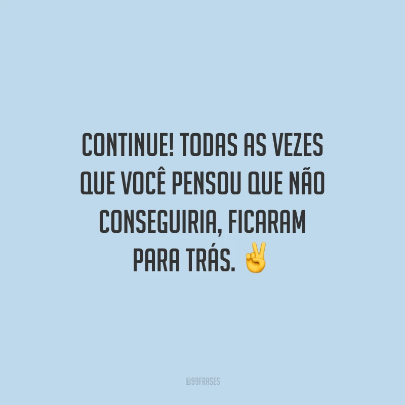 Continue! Todas as vezes que você pensou que não conseguiria, ficaram para trás.