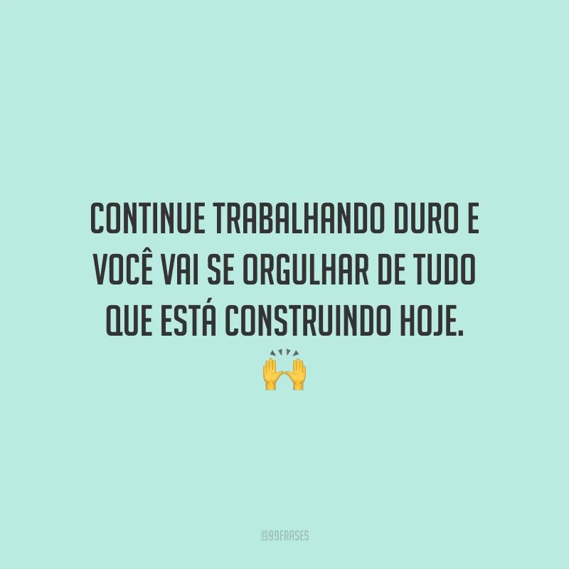 Continue trabalhando duro e você vai se orgulhar de tudo que está construindo hoje.