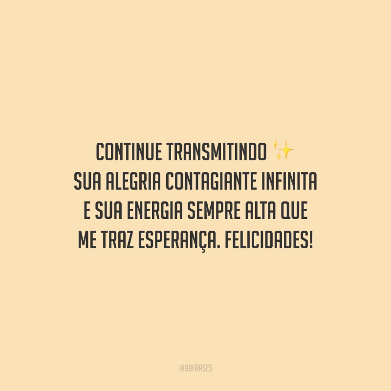 Continue transmitindo sua alegria contagiante infinita e sua energia sempre alta que me traz esperança. Felicidades!