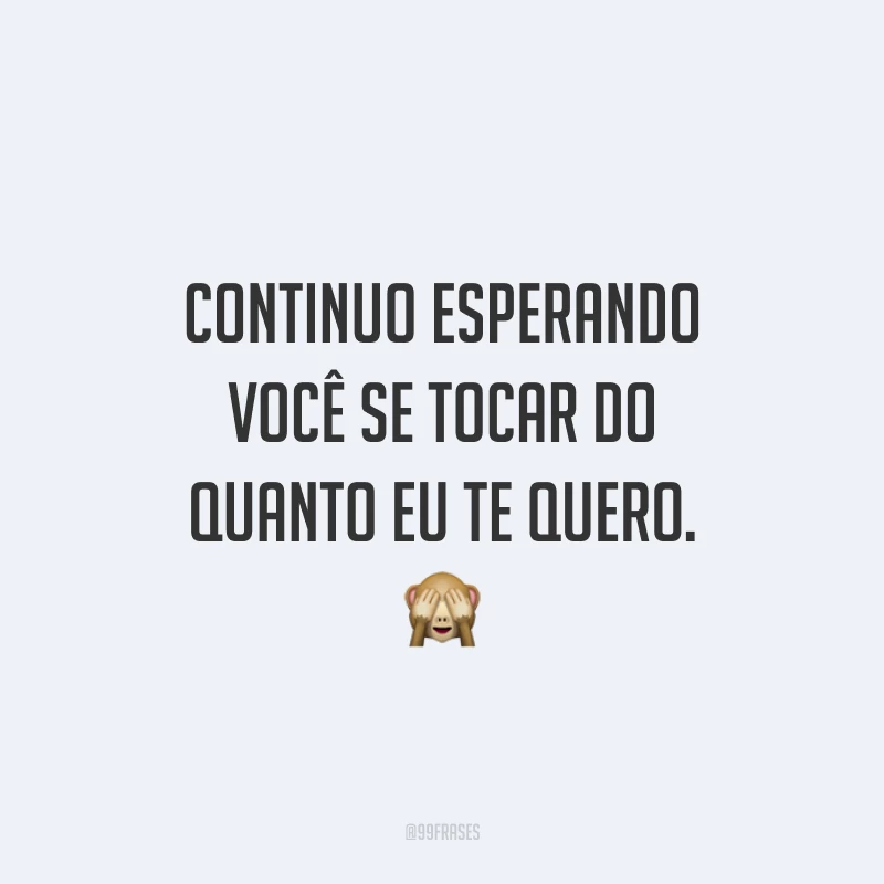 Continuo esperando você se tocar do quanto eu te quero. 🙈