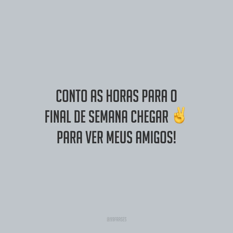 Conto as horas para o final de semana chegar para ver meus amigos!
