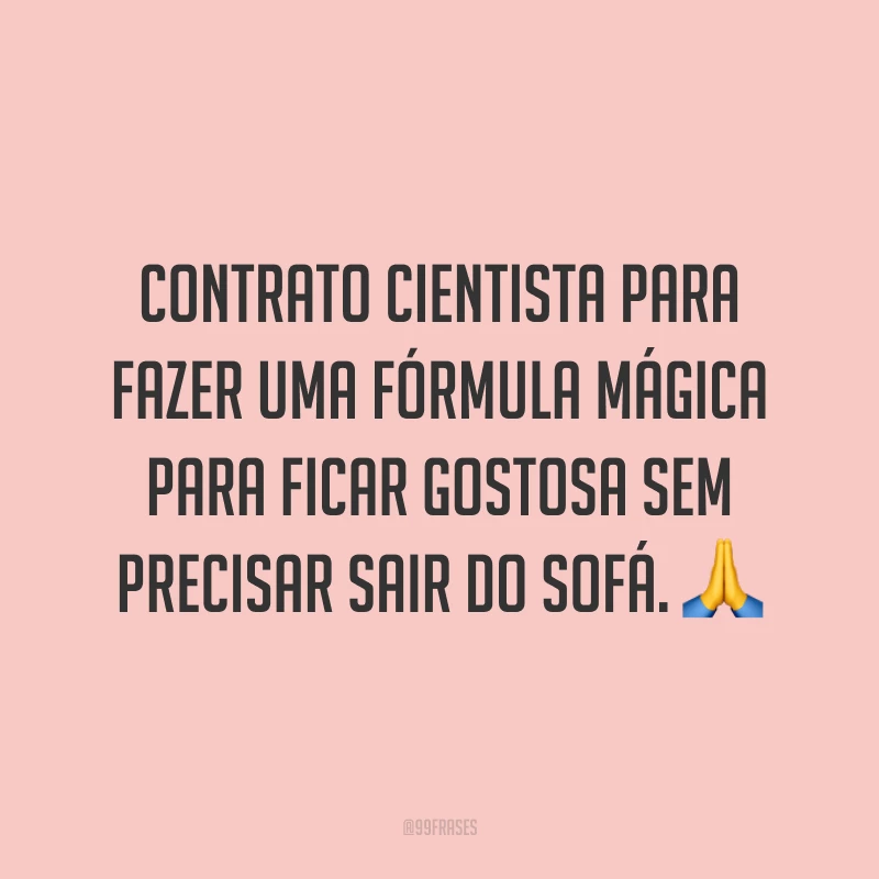 Contrato cientista para fazer uma fórmula mágica para ficar gostosa sem precisar sair do sofá. 🙏
