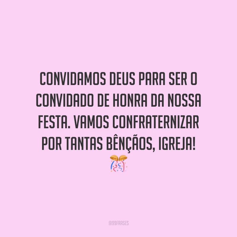 Convidamos Deus para ser o convidado de honra da nossa festa. Vamos confraternizar por tantas bênçãos, igreja!