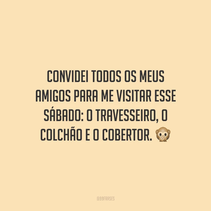 Convidei todos os meus amigos para me visitar esse sábado: o travesseiro, o colchão e o cobertor.