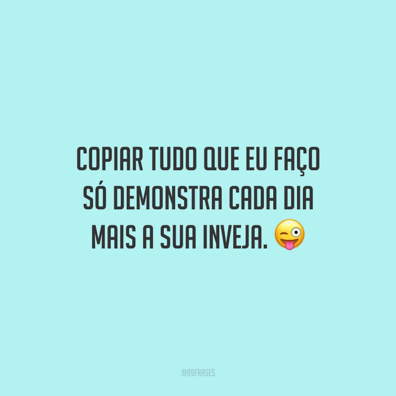 Copiar tudo que eu faço só demonstra cada dia mais a sua inveja.