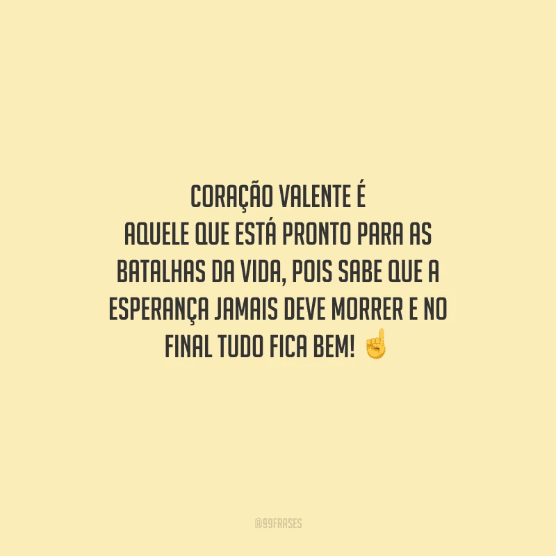 Coração valente é aquele que está pronto para as batalhas da vida, pois sabe que a esperança jamais deve morrer e no final tudo fica bem! 