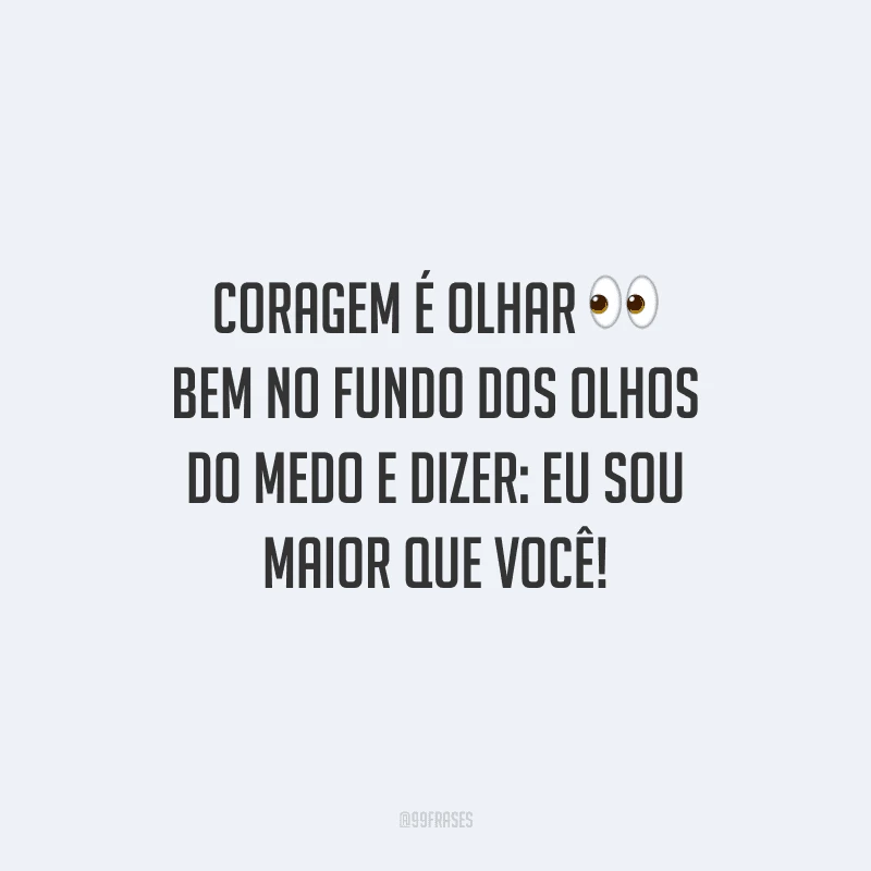 Coragem é olhar bem no fundo dos olhos do medo e dizer: eu sou maior que você!
