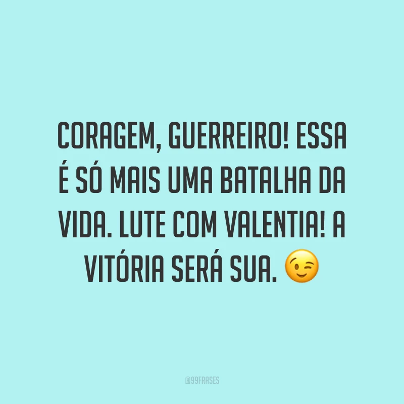 Coragem, guerreiro! Essa é só mais uma batalha da vida. Lute com valentia! A vitória será sua.