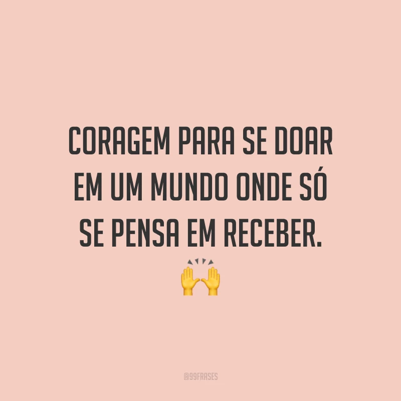 Coragem para se doar em um mundo onde só se pensa em receber. 🙌