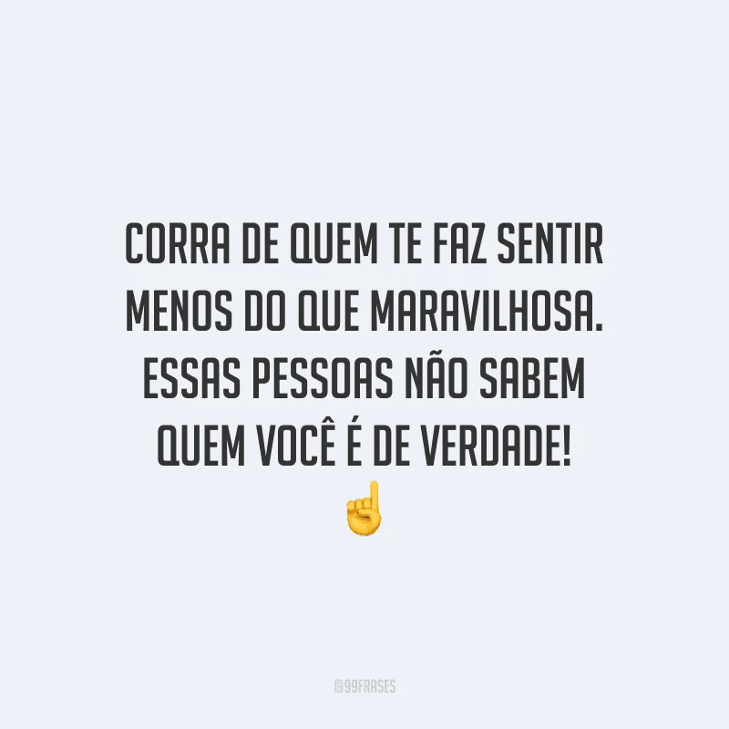 Corra de quem te faz sentir menos do que maravilhosa. Essas pessoas não sabem quem você é de verdade!