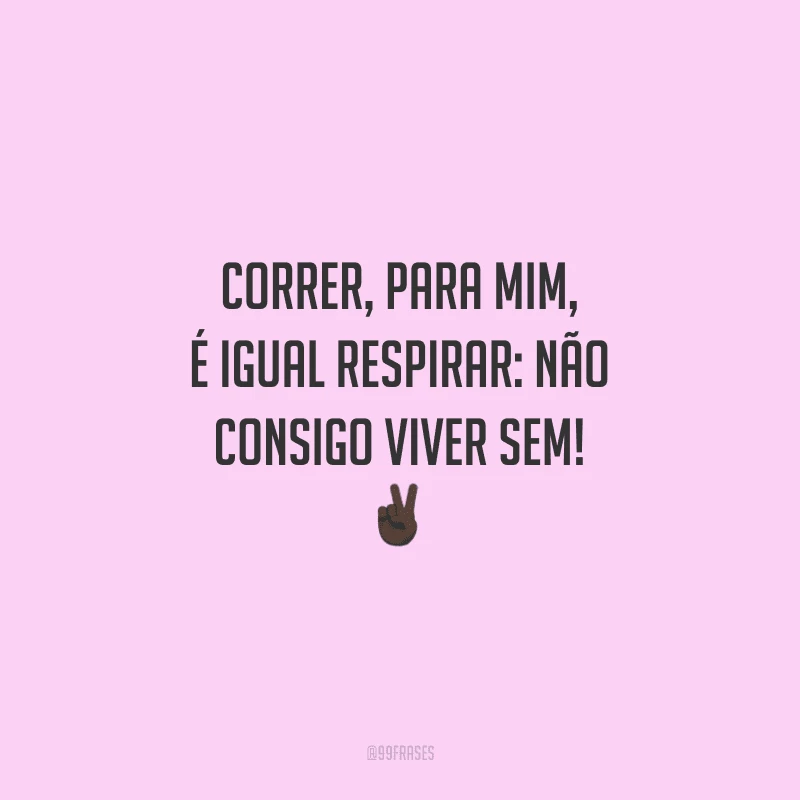 Correr, para mim, é igual respirar: não consigo viver sem!