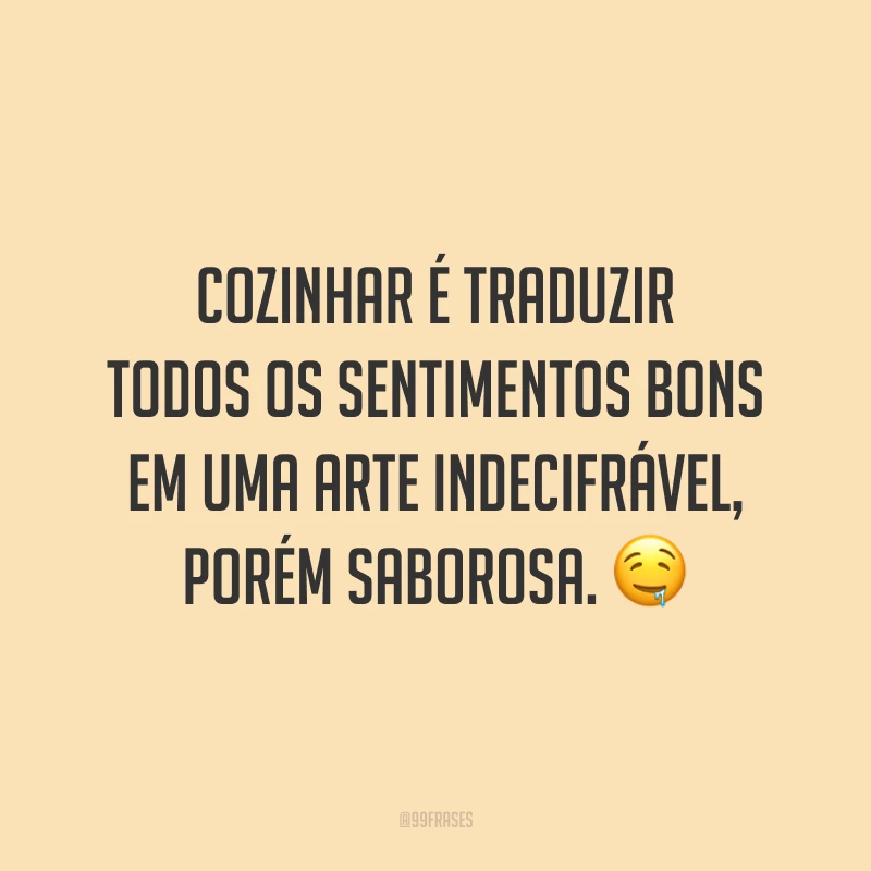 Cozinhar é traduzir todos os sentimentos bons em uma arte indecifrável, porém saborosa. 🤤