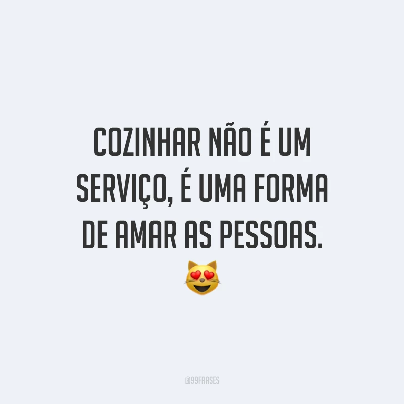 Cozinhar não é um serviço, é uma forma de amar as pessoas. 😻