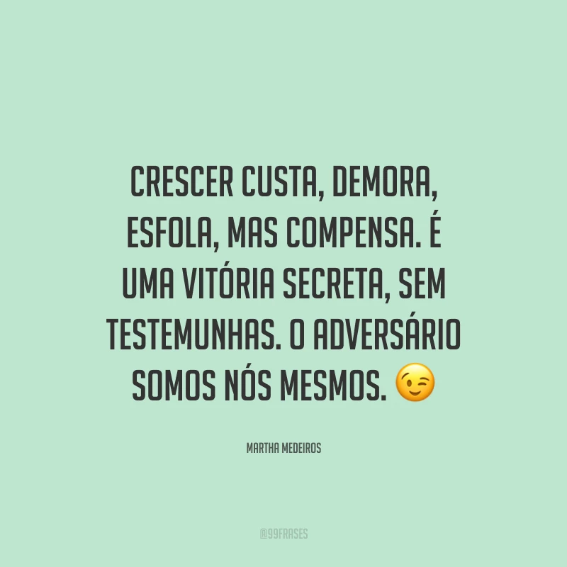 Crescer custa, demora, esfola, mas compensa. É uma vitória secreta, sem testemunhas. O adversário somos nós mesmos.