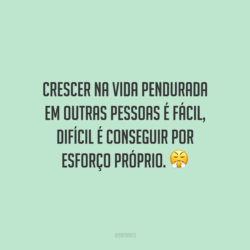 Crescer na vida pendurada em outras pessoas é fácil, difícil é conseguir por esforço próprio.
